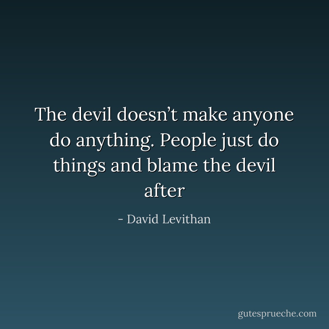 The devil doesn’t make anyone do anything. People just do things and blame the devil after - David Levithan