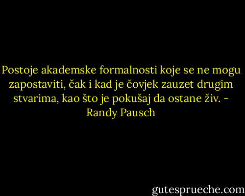 Postoje akademske formalnosti koje se ne mogu zapostaviti, čak i kad je čovjek zauzet drugim stvarima, kao što je pokušaj da ostane živ. - Randy Pausch