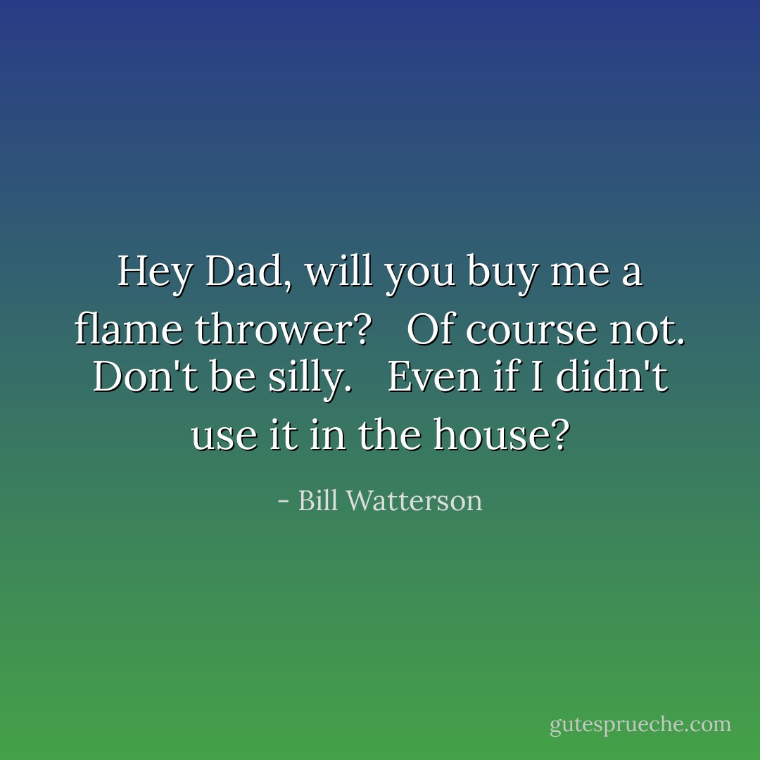 Hey Dad, will you buy me a flame thrower? <br /><br />Of course not. Don't be silly. <br /><br />Even if I didn't use it in the house? - Bill Watterson