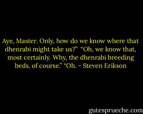 Aye, Master. Only, how do we know where that dhenrabi might take us?”<br /> “Oh, we know that, most certainly. Why, the dhenrabi breeding beds, of course.” “Oh. - Steven Erikson
