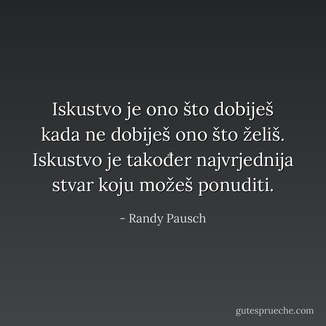 Iskustvo je ono što dobiješ kada ne dobiješ ono što želiš. Iskustvo je također najvrjednija stvar koju možeš ponuditi. - Randy Pausch