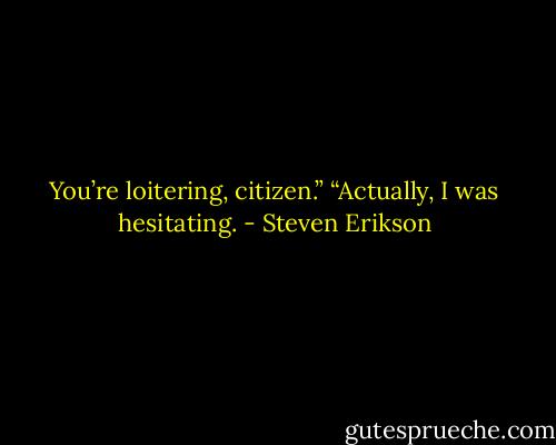 You’re loitering, citizen.”<br />“Actually, I was hesitating. - Steven Erikson