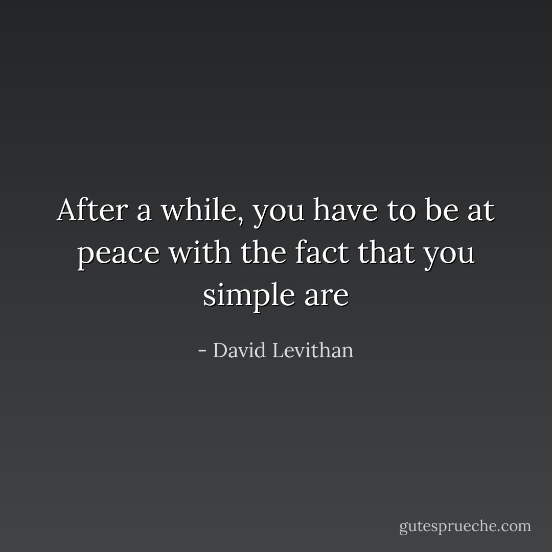 After a while, you have to be at peace with the fact that you simple are - David Levithan