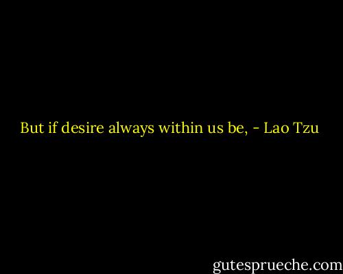 But if desire always within us be, - Lao Tzu