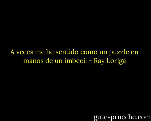 A veces me he sentido como un puzzle en manos de un imbécil - Ray Loriga