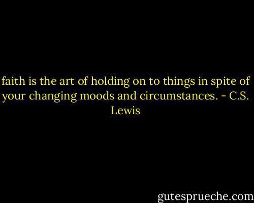 faith is the art of holding on to things in spite of your changing moods and circumstances. - C.S. Lewis