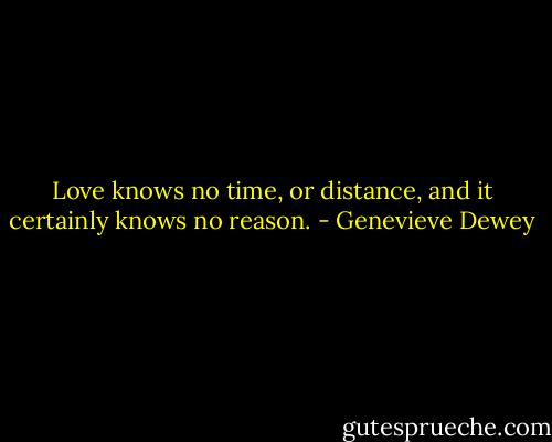 Love knows no time, or distance, and it certainly knows no reason. - Genevieve Dewey