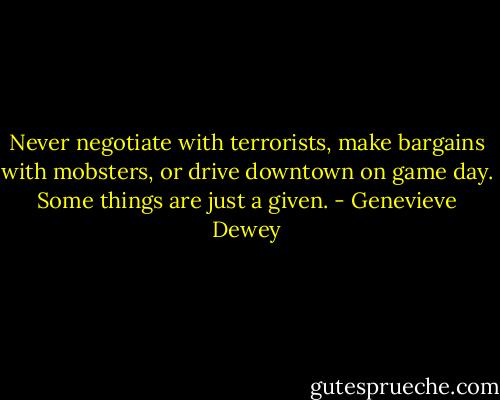 Never negotiate with terrorists, make bargains with mobsters, or drive downtown on game day. Some things are just a given. - Genevieve Dewey