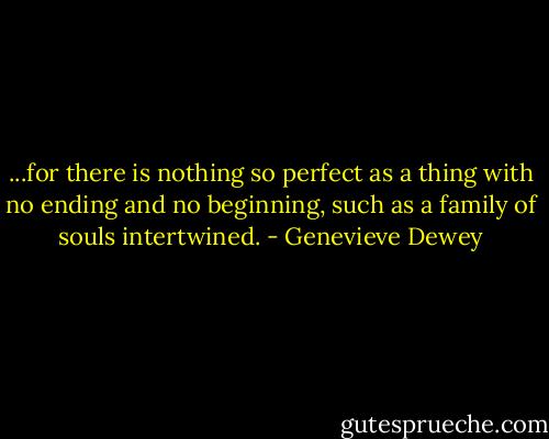 ...for there is nothing so perfect as a thing with no ending and no beginning, such as a family of souls intertwined. - Genevieve Dewey