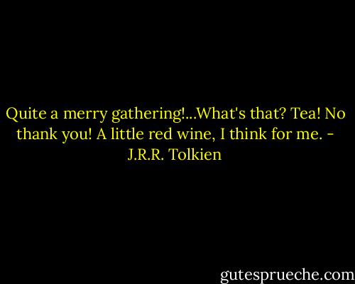 Quite a merry gathering!...What's that? Tea! No thank you! A little red wine, I think for me. - J.R.R. Tolkien