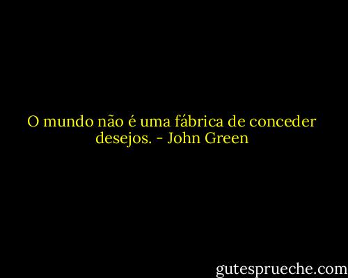 O mundo não é uma fábrica de conceder desejos. - John Green