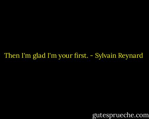 Then I'm glad I'm your first. - Sylvain Reynard
