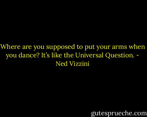 Where are you supposed to put your arms when you dance? It’s like the Universal Question. - Ned Vizzini