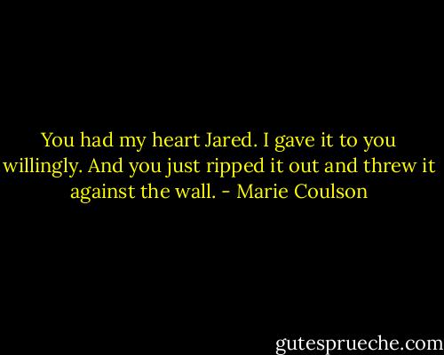 You had my heart Jared. I gave it to you willingly. And you just ripped it out and<br />threw it against the wall. - Marie Coulson