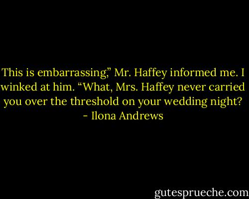 This is embarrassing,” Mr. Haffey informed me. I winked at him. “What, Mrs. Haffey never carried you over the threshold on your wedding night? - Ilona Andrews