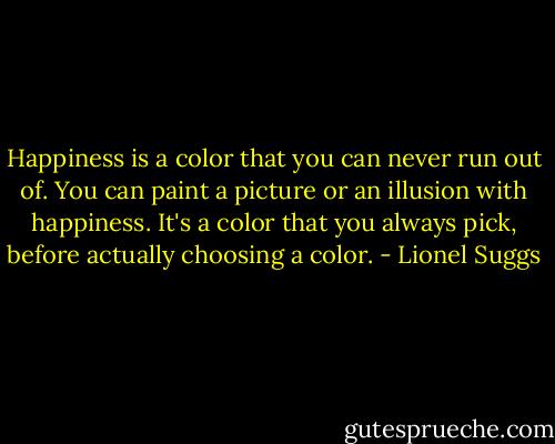 Happiness is a color that you can never run out of. You can paint a picture or an illusion with happiness. It's a color that you always pick, before actually choosing a color. - Lionel Suggs