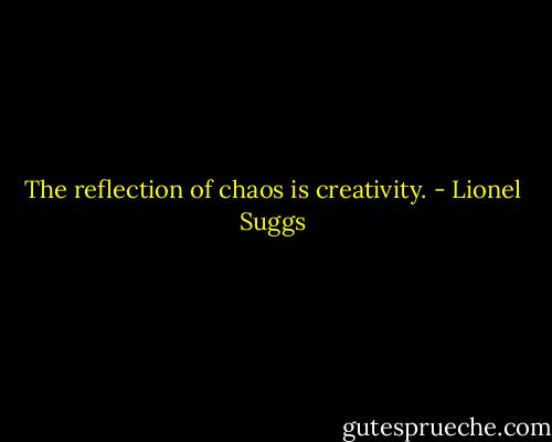 The reflection of chaos is creativity. - Lionel Suggs