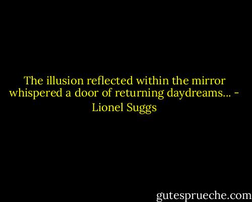 The illusion reflected within the mirror whispered a door of returning daydreams... - Lionel Suggs