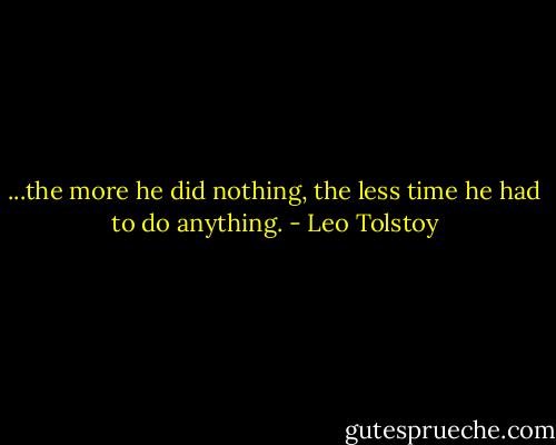 ...the more he did nothing, the less time he had to do anything. - Leo Tolstoy
