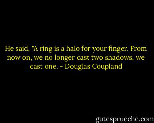 He said, "A ring is a halo for your finger. From now on, we no longer cast two shadows, we cast one. - Douglas Coupland