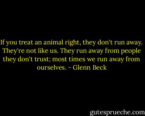 If you treat an animal right, they don't run away. They're not like us. They run away from people they don't trust; most times we run away from ourselves. - Glenn Beck