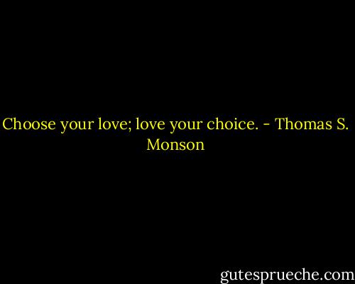 Choose your love; love your choice. - Thomas S. Monson