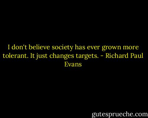 I don't believe society has ever grown more tolerant. It just changes targets. - Richard Paul Evans