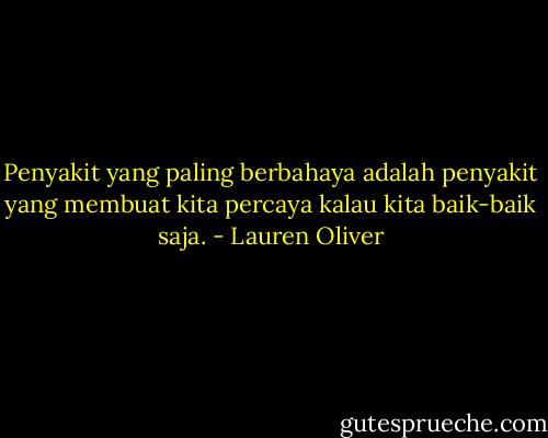Penyakit yang paling berbahaya adalah penyakit yang membuat kita percaya kalau kita baik-baik saja. - Lauren Oliver