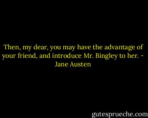 Then, my dear, you may have the advantage of your friend, and introduce Mr. Bingley to her. - Jane Austen