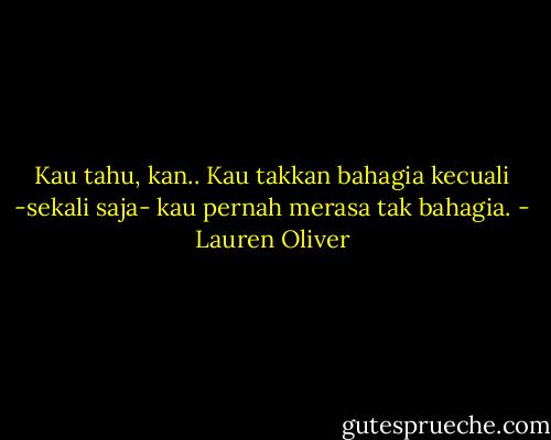 Kau tahu, kan.. Kau takkan bahagia kecuali -sekali saja- kau pernah merasa tak bahagia. - Lauren Oliver