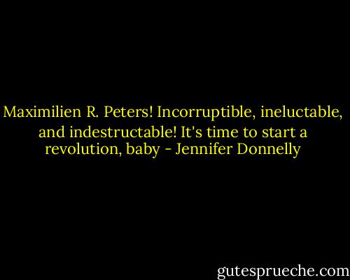 Maximilien R. Peters! Incorruptible, ineluctable, and indestructable! It's time to start a revolution, baby - Jennifer Donnelly