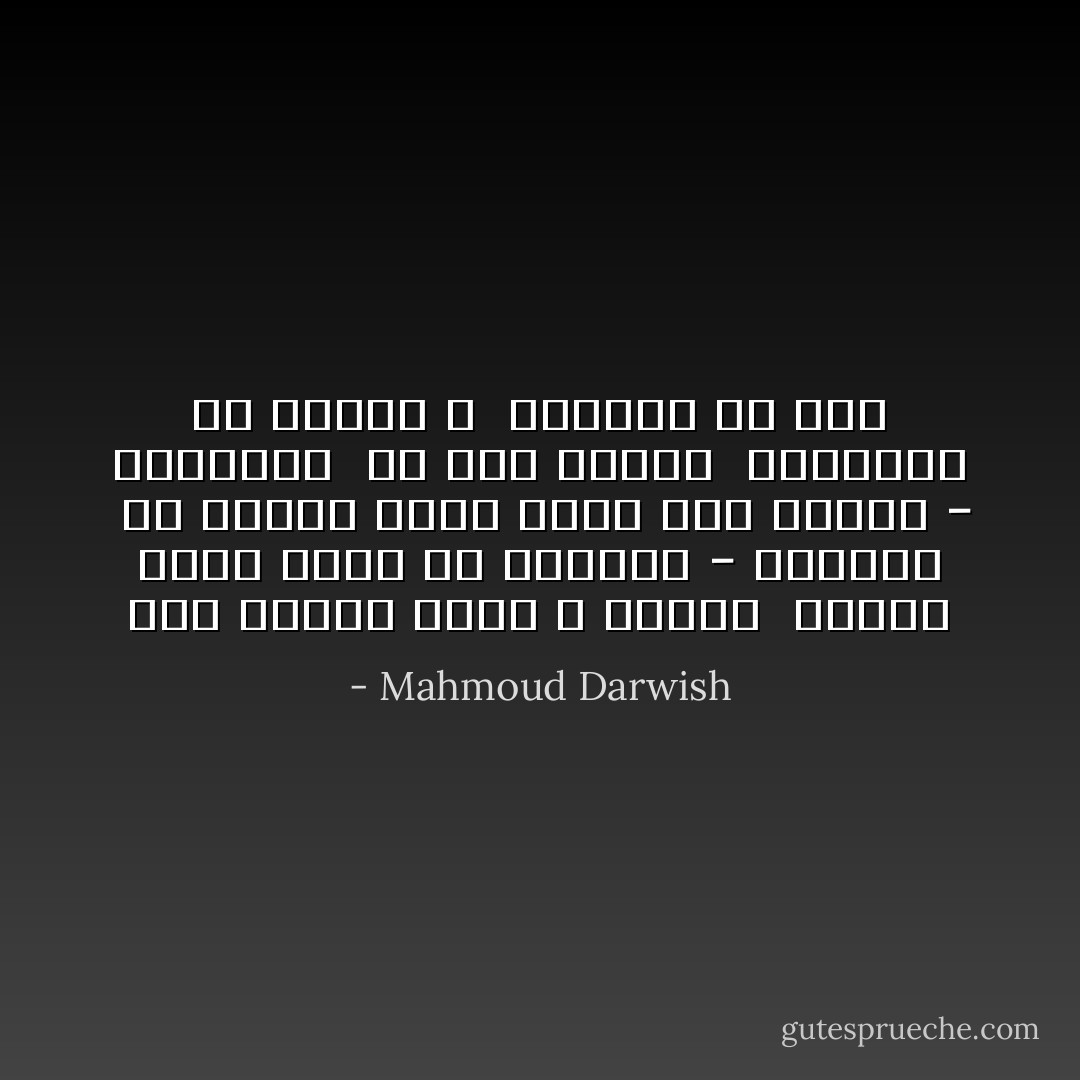 أنا الورد الذي لا يومىء<br /><br />القيد الذي يأتي من الحرية - الفوضى<br /><br />أو العجز الذي يأخذ شكل الوطن - البوليس<br /><br />هل كان الوطن<br /><br />انطباعا أم صراعا ؟<br /><br />وضياعا أم خلاص - Mahmoud Darwish