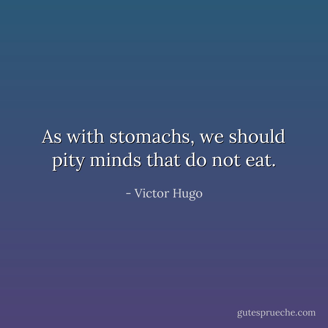 As with stomachs, we should pity minds that do not eat. - Victor Hugo