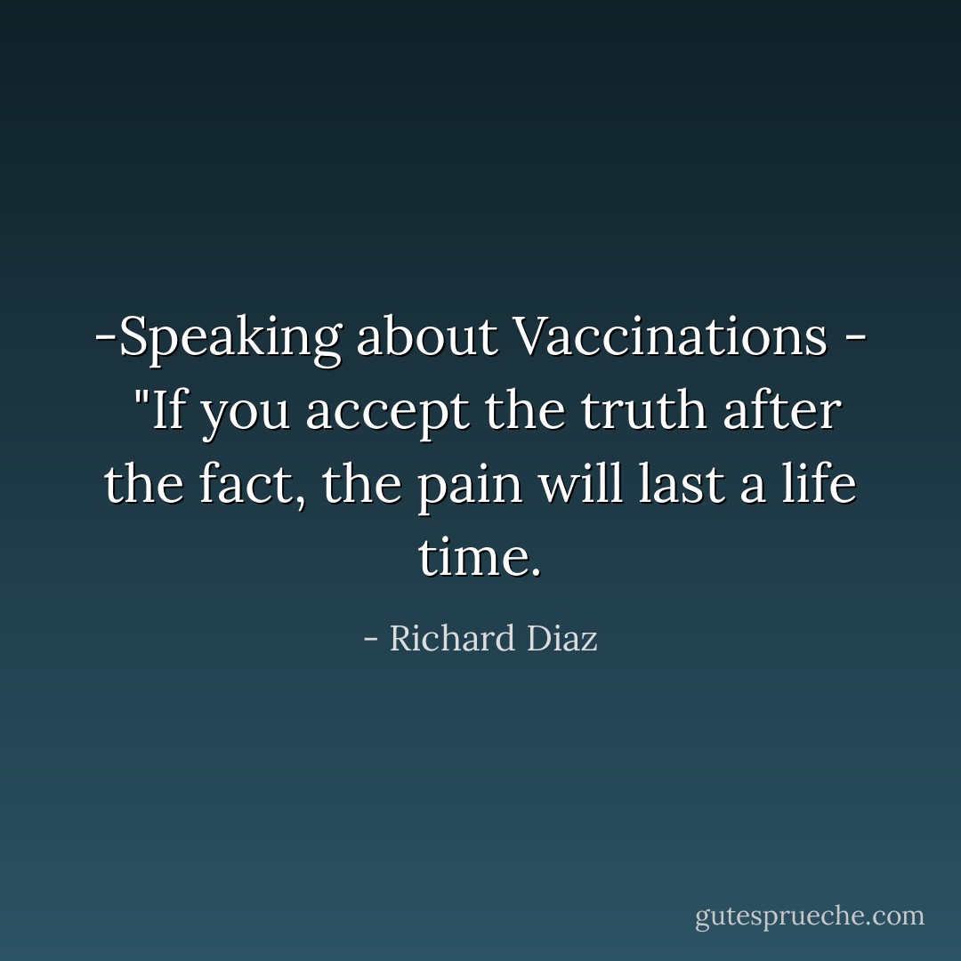 -Speaking about Vaccinations - <br />"If you accept the truth after the fact, the pain will last a life time. - Richard Diaz
