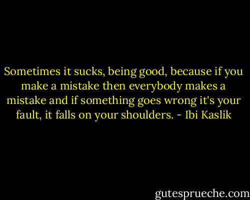 Sometimes it sucks, being good, because if you make a mistake then everybody makes a mistake and if something goes wrong it's your fault, it falls on your shoulders. - Ibi Kaslik