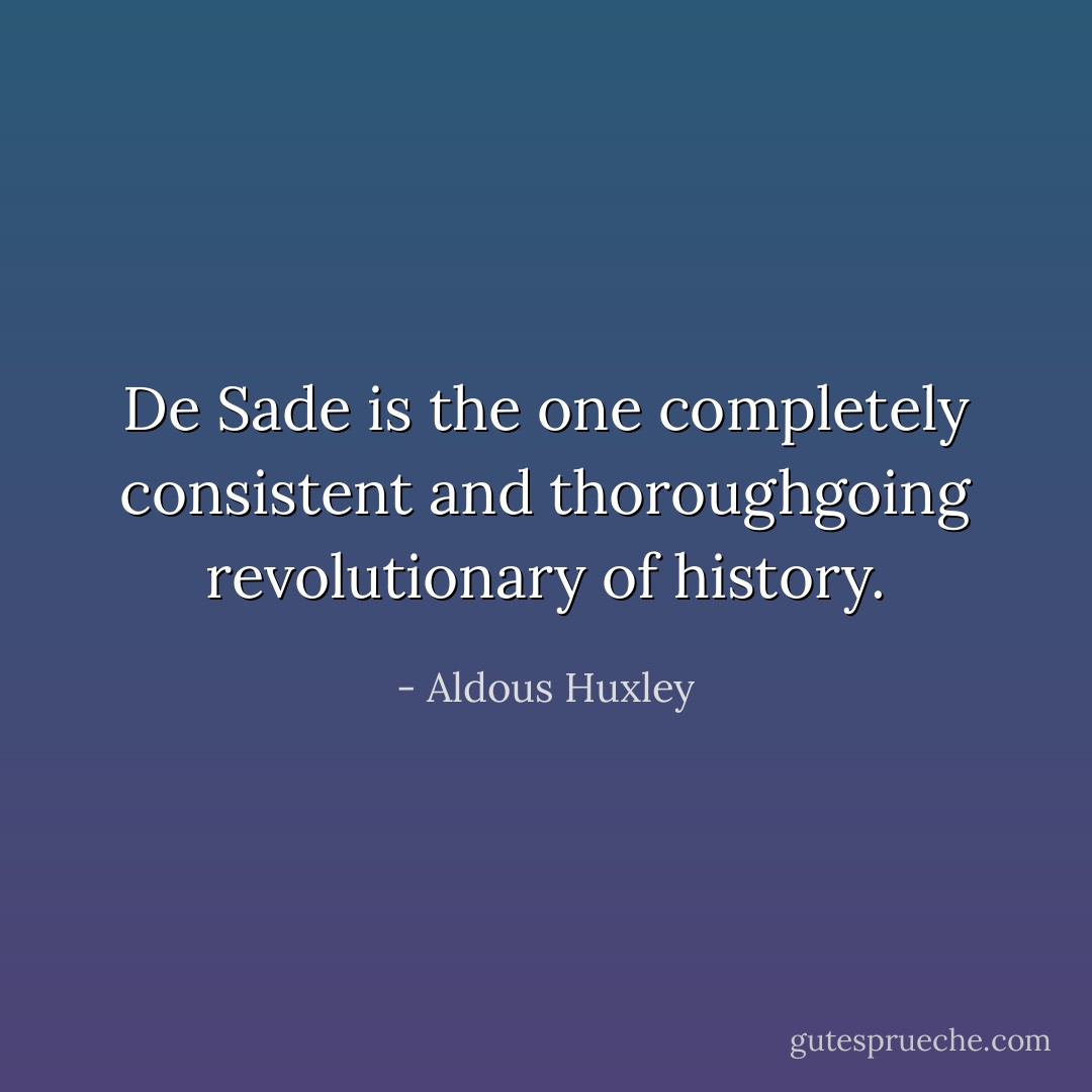 De Sade is the one completely consistent and thoroughgoing revolutionary of history. - Aldous Huxley