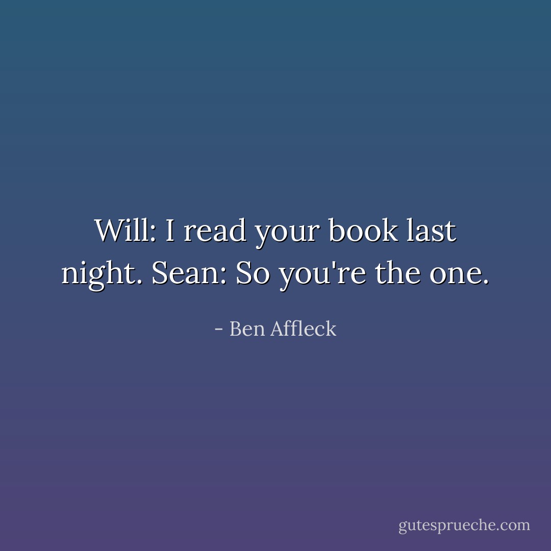 Will: I read your book last night.<br />Sean: So you're the one. - Ben Affleck