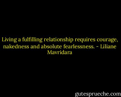 Living a fulfilling relationship requires courage, nakedness and absolute fearlessness. - Liliane Mavridara