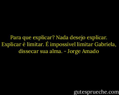Para que explicar? Nada desejo explicar. Explicar é limitar. É impossível limitar<br />Gabriela, dissecar sua alma. - Jorge Amado