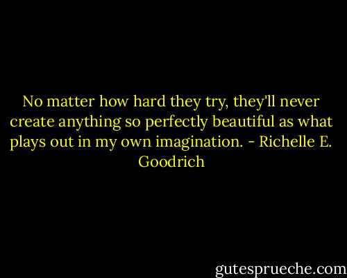 No matter how hard they try, they'll never create anything so perfectly beautiful as what plays out in my own imagination. - Richelle E. Goodrich