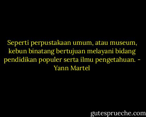 Seperti perpustakaan umum, atau museum, kebun binatang bertujuan melayani bidang pendidikan populer serta ilmu pengetahuan. - Yann Martel