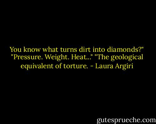 You know what turns dirt into diamonds?"<br />"Pressure. Weight. Heat..."<br />"The geological equivalent of torture. - Laura Argiri