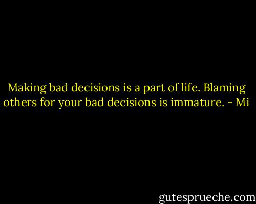 Making bad decisions is a part of life. Blaming others for your bad decisions is immature. - Mi