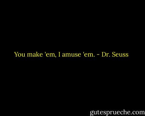You make 'em, I amuse 'em. - Dr. Seuss