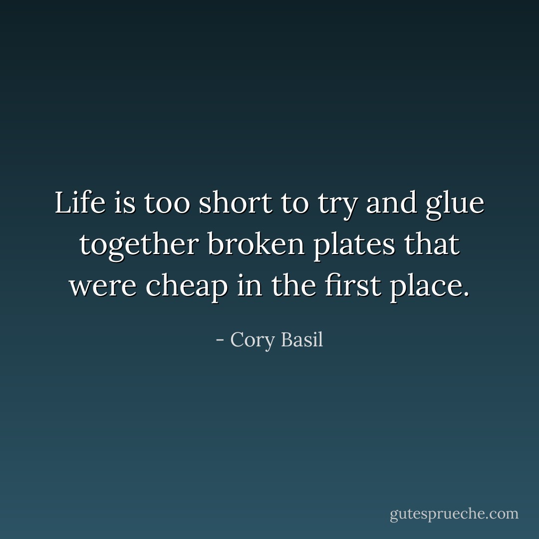 Life is too short to try and glue together broken plates that were cheap in the first place. - Cory Basil