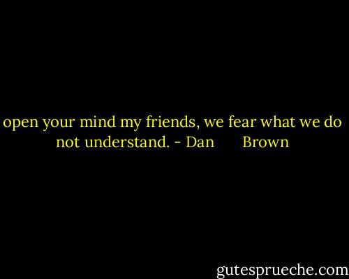 open your mind my friends, we fear what we do not understand. - Dan       Brown