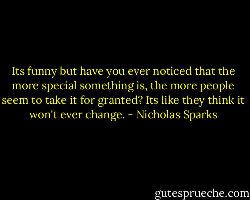 Its funny but have you ever noticed that the more special something is, the more people seem to take it for granted? Its like they think it won't ever change. - Nicholas Sparks