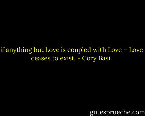 if anything but Love is coupled with Love – Love ceases to exist. - Cory Basil