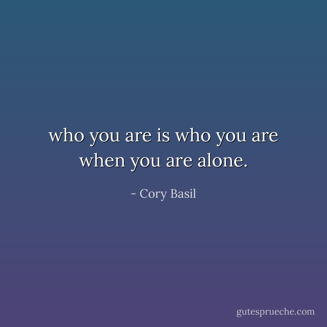 who you are is who you are when you are alone. - Cory Basil