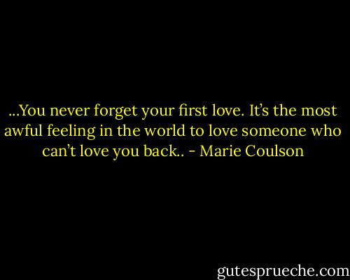 ...You never forget your first love. It’s the most awful feeling in the world to love someone who can’t love you back.. - Marie Coulson